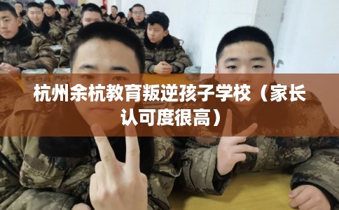 杭州余杭教育叛逆孩子学校(家长认可度很高) 杭州余杭教育叛逆孩子学校(家长认可度很高)