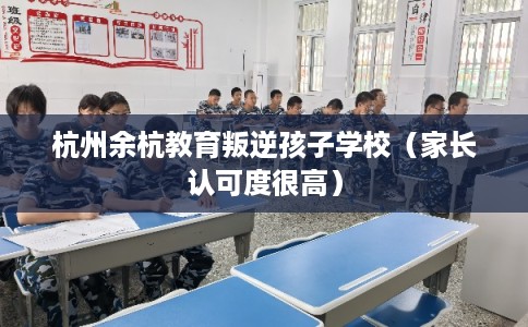 杭州余杭教育叛逆孩子学校(家长认可度很高) 杭州余杭教育叛逆孩子学校(家长认可度很高)