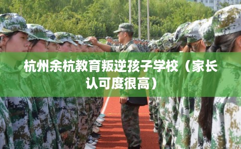 杭州余杭教育叛逆孩子学校(家长认可度很高) 杭州余杭教育叛逆孩子学校(家长认可度很高)