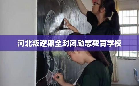 河北叛逆期全封闭励志教育学校