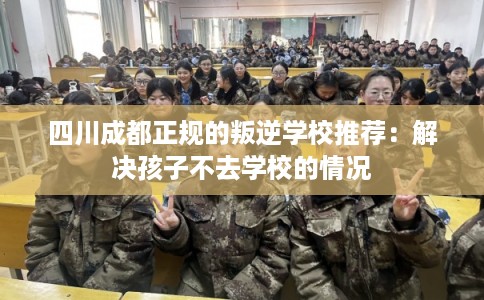 四川成都正规的叛逆学校推荐：解决孩子不去学校的情况