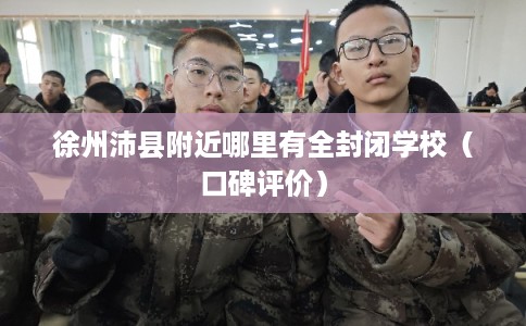 徐州沛县附近哪里有全封闭学校（口碑评价）