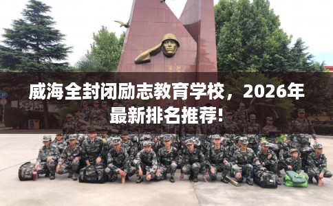 威海全封闭励志教育学校，2026年最新排名推荐!