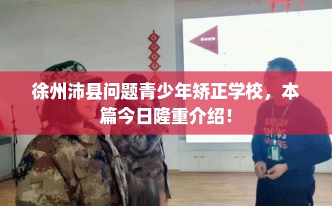 徐州沛县问题青少年矫正学校,本篇今日隆重介绍! 徐州沛县问题青少年矫正学校,本篇今日隆重介绍!