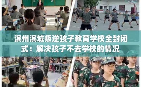 滨州滨城叛逆孩子教育学校全封闭式:解决孩子不去学校的情况 滨州滨城叛逆孩子教育学校全封闭式:解决孩子不去学校的情况