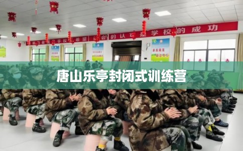 唐山乐亭封闭式训练营 唐山乐亭封闭式训练营