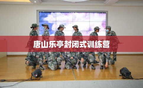 唐山乐亭封闭式训练营 唐山乐亭封闭式训练营