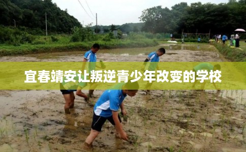 宜春靖安让叛逆青少年改变的学校 宜春靖安让叛逆青少年改变的学校