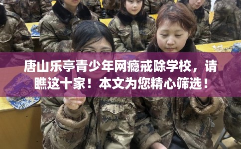 唐山乐亭青少年网瘾戒除学校,请瞧这十家!本文为您精心筛选! 唐山乐亭青少年网瘾戒除学校,请瞧这十家!本文为您精心筛选!