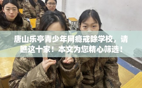 唐山乐亭青少年网瘾戒除学校，请瞧这十家！本文为您精心筛选！