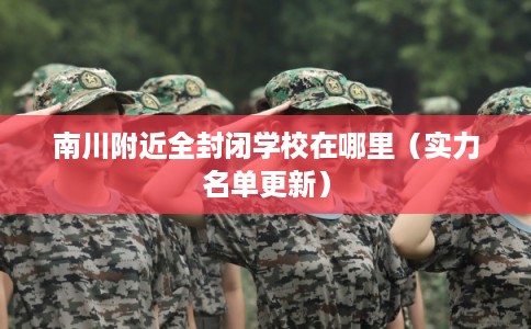 南川附近全封闭学校在哪里(实力名单更新) 南川附近全封闭学校在哪里(实力名单更新)