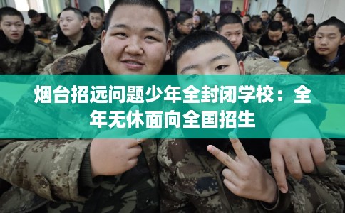 烟台招远问题少年全封闭学校：全年无休面向全国招生