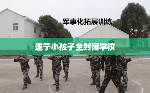 遂宁小孩子全封闭学校