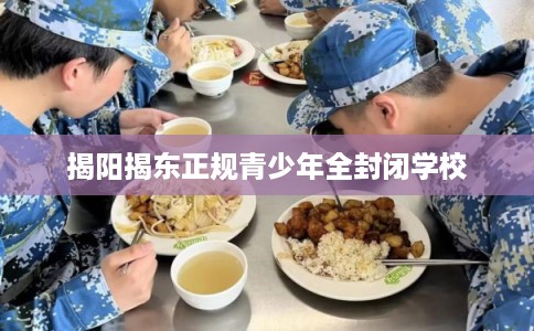 揭阳揭东正规青少年全封闭学校