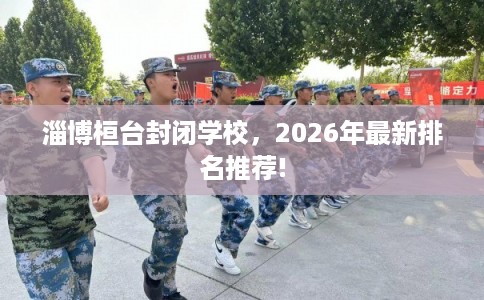 淄博桓台封闭学校,2026年最新排名推荐! 淄博桓台封闭学校,2026年最新排名推荐!