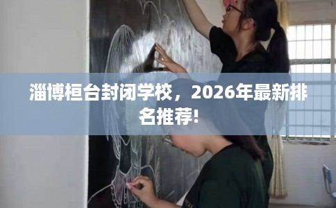 淄博桓台封闭学校，2026年最新排名推荐!