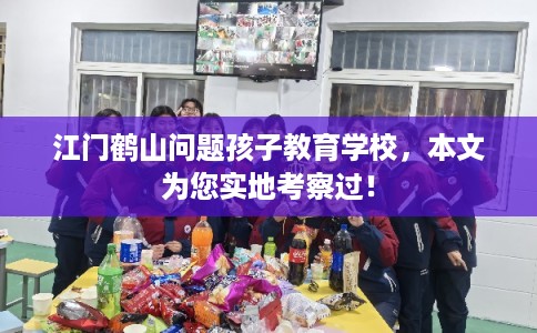 江门鹤山问题孩子教育学校,本文为您实地考察过! 江门鹤山问题孩子教育学校,本文为您实地考察过!