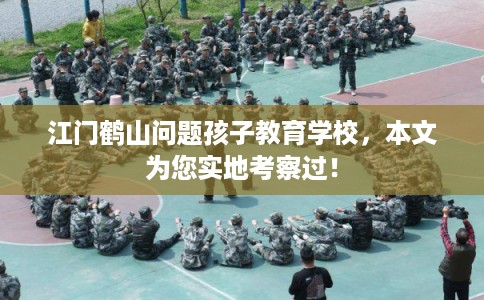 江门鹤山问题孩子教育学校,本文为您实地考察过! 江门鹤山问题孩子教育学校,本文为您实地考察过!