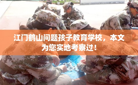 江门鹤山问题孩子教育学校，本文为您实地考察过！