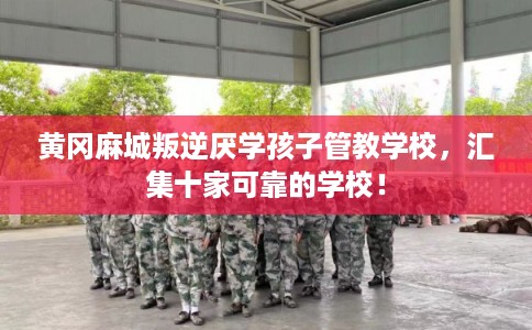 黄冈麻城叛逆厌学孩子管教学校，汇集十家可靠的学校！