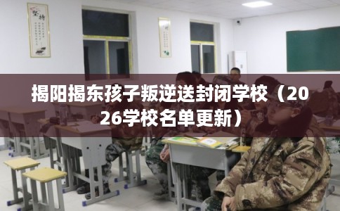 揭阳揭东孩子叛逆送封闭学校(2026学校名单更新) 揭阳揭东孩子叛逆送封闭学校(2026学校名单更新)