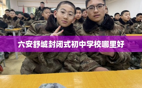 六安舒城封闭式初中学校哪里好