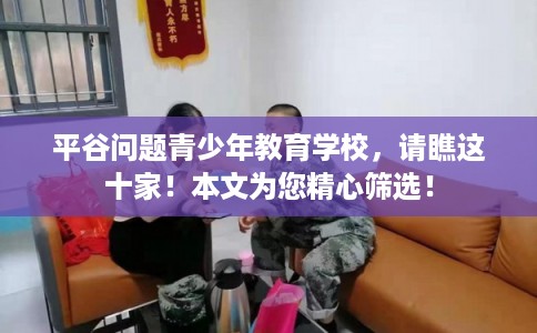 平谷问题青少年教育学校,请瞧这十家!本文为您精心筛选! 平谷问题青少年教育学校,请瞧这十家!本文为您精心筛选!