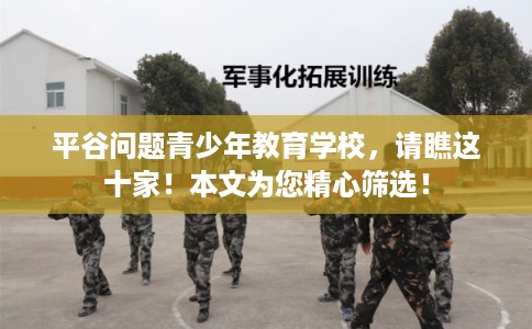 平谷问题青少年教育学校,请瞧这十家!本文为您精心筛选! 平谷问题青少年教育学校,请瞧这十家!本文为您精心筛选!