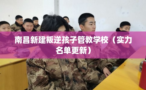 南昌新建叛逆孩子管教学校(实力名单更新) 南昌新建叛逆孩子管教学校(实力名单更新)