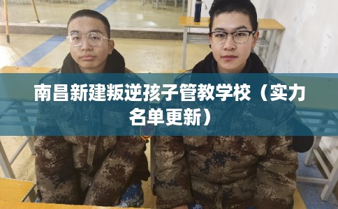 南昌新建叛逆孩子管教学校（实力名单更新）