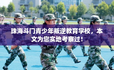 珠海斗门青少年叛逆教育学校，本文为您实地考察过！