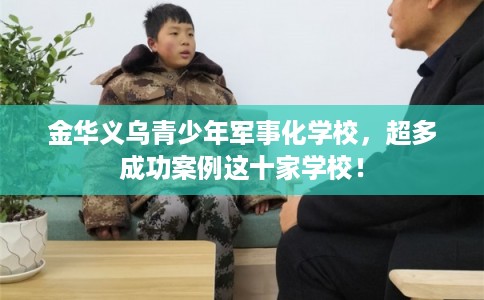 金华义乌青少年军事化学校,超多成功案例这十家学校! 金华义乌青少年军事化学校,超多成功案例这十家学校!