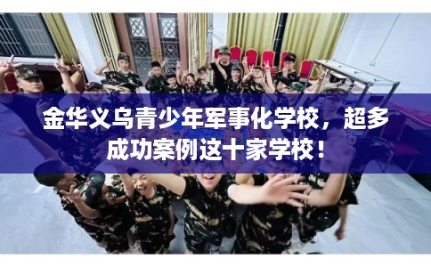 金华义乌青少年军事化学校，超多成功案例这十家学校！