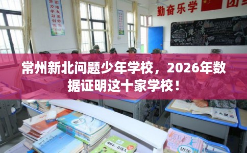 常州新北问题少年学校,2026年数据证明这十家学校! 常州新北问题少年学校,2026年数据证明这十家学校!