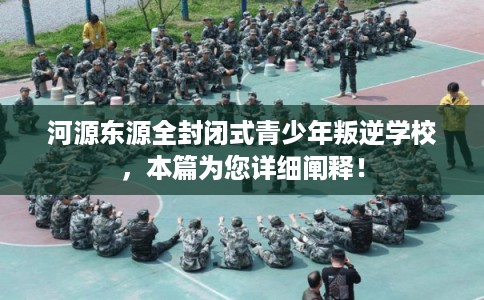 河源东源全封闭式青少年叛逆学校,本篇为您详细阐释! 河源东源全封闭式青少年叛逆学校,本篇为您详细阐释!