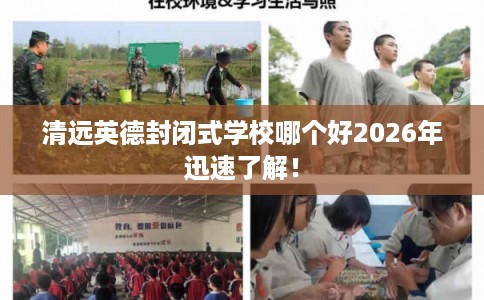 清远英德封闭式学校哪个好2026年迅速了解! 清远英德封闭式学校哪个好2026年迅速了解!