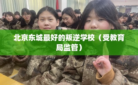 北京东城最好的叛逆学校(受教育局监管) 北京东城最好的叛逆学校(受教育局监管)