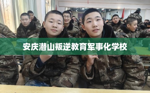 安庆潜山叛逆教育军事化学校