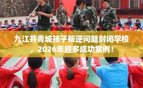 九江共青城孩子叛逆问题封闭学校,2026年超多成功案例! 九江共青城孩子叛逆问题封闭学校,2026年超多成功案例!