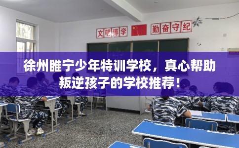 徐州睢宁少年特训学校,真心帮助叛逆孩子的学校推荐! 徐州睢宁少年特训学校,真心帮助叛逆孩子的学校推荐!