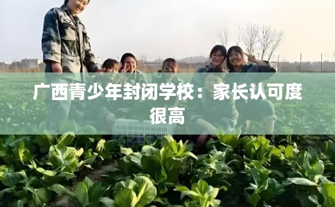 广西青少年封闭学校:家长认可度很高 广西青少年封闭学校:家长认可度很高