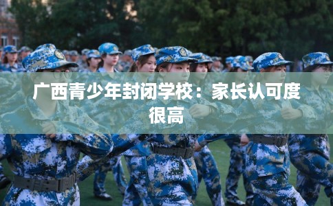 广西青少年封闭学校:家长认可度很高 广西青少年封闭学校:家长认可度很高