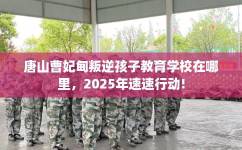 唐山曹妃甸叛逆孩子教育学校在哪里，2025年速速行动!