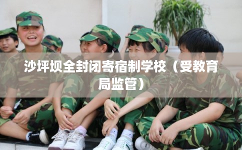 沙坪坝全封闭寄宿制学校(受教育局监管) 沙坪坝全封闭寄宿制学校(受教育局监管)