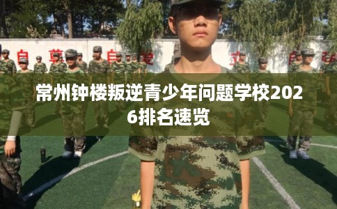 常州钟楼叛逆青少年问题学校2026排名速览 常州钟楼叛逆青少年问题学校2026排名速览