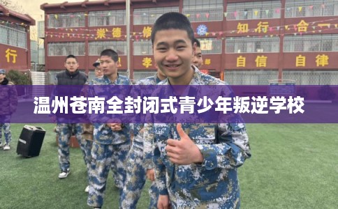 温州苍南全封闭式青少年叛逆学校 温州苍南全封闭式青少年叛逆学校