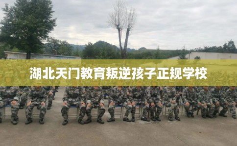 湖北天门教育叛逆孩子正规学校 湖北天门教育叛逆孩子正规学校