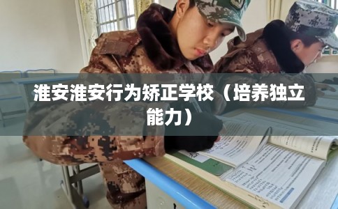 淮安淮安行为矫正学校(培养独立能力) 淮安淮安行为矫正学校(培养独立能力)
