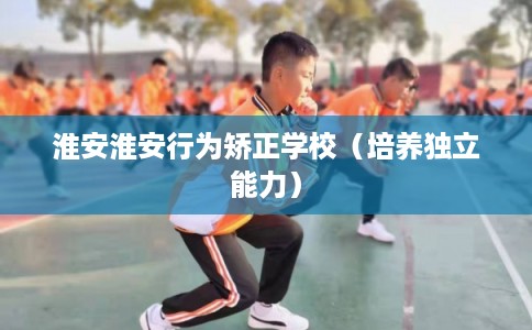 淮安淮安行为矫正学校（培养独立能力）