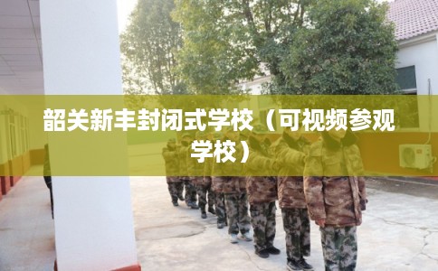 韶关新丰封闭式学校（可视频参观学校）